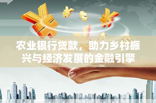 江干农业银行贷款，助力乡村振兴与经济发展的金融引擎