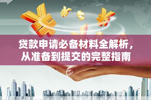 江干贷款申请必备材料全解析，从准备到提交的完整指南