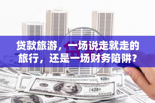 江干贷款旅游，一场说走就走的旅行，还是一场财务陷阱？