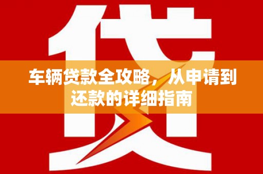 江干车辆贷款全攻略，从申请到还款的详细指南