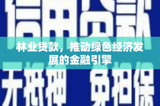 江干林业贷款，推动绿色经济发展的金融引擎