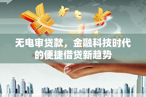 江干无电审贷款，金融科技时代的便捷借贷新趋势