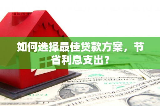 江干如何选择最佳贷款方案，节省利息支出？
