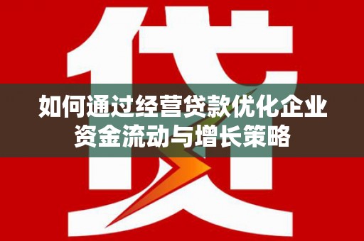 江干如何通过经营贷款优化企业资金流动与增长策略