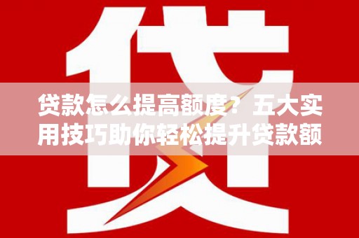 江干贷款怎么提高额度？五大实用技巧助你轻松提升贷款额度