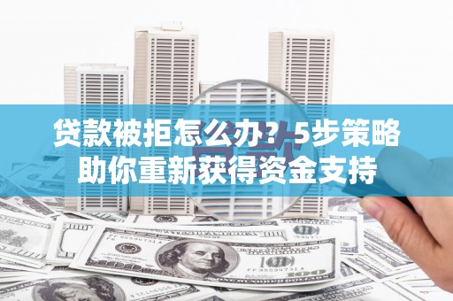 江干贷款被拒怎么办？5步策略助你重新获得资金支持