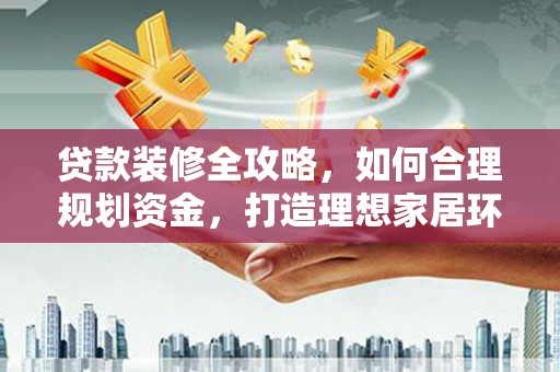 江干贷款装修全攻略，如何合理规划资金，打造理想家居环境