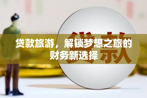 江干贷款旅游，解锁梦想之旅的财务新选择