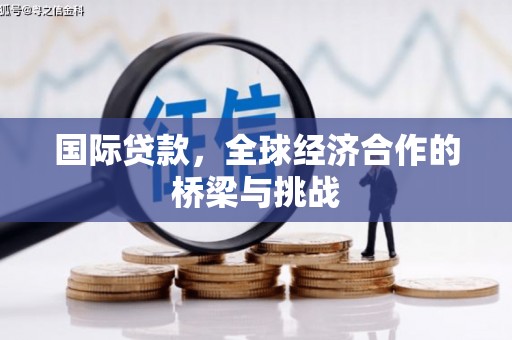 江干国际贷款，全球经济合作的桥梁与挑战