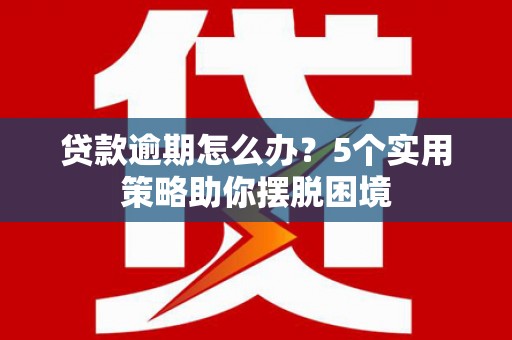 江干贷款逾期怎么办？5个实用策略助你摆脱困境