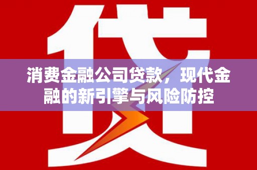 江干消费金融公司贷款，现代金融的新引擎与风险防控