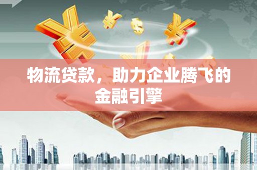 江干物流贷款，助力企业腾飞的金融引擎