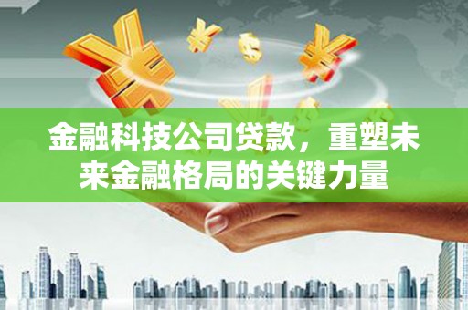 江干金融科技公司贷款，重塑未来金融格局的关键力量