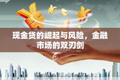 江干现金贷的崛起与风险，金融市场的双刃剑
