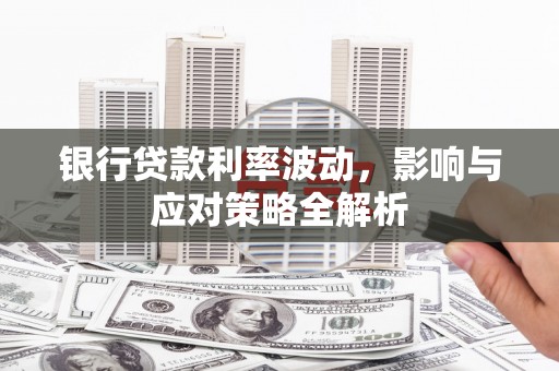江干银行贷款利率波动，影响与应对策略全解析