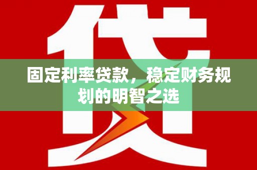 江干固定利率贷款，稳定财务规划的明智之选