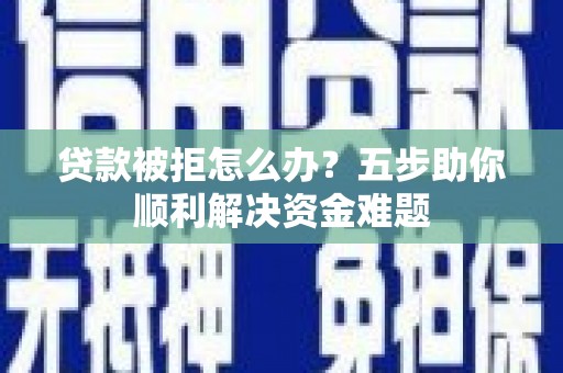 江干贷款被拒怎么办？五步助你顺利解决资金难题