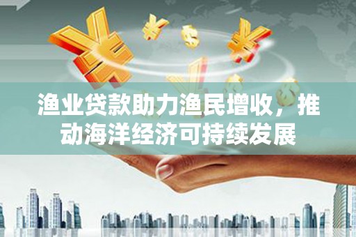 江干渔业贷款助力渔民增收，推动海洋经济可持续发展
