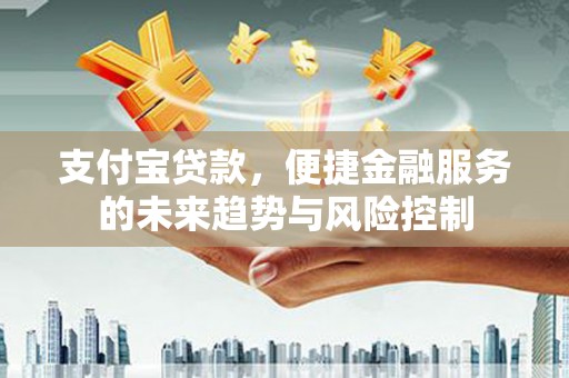 江干支付宝贷款，便捷金融服务的未来趋势与风险控制