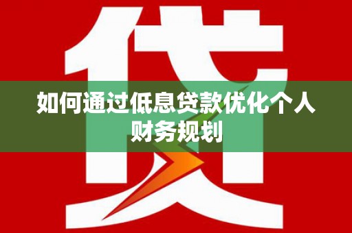 江干如何通过低息贷款优化个人财务规划