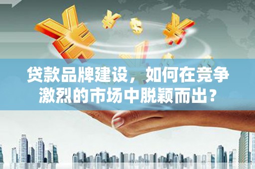 江干贷款品牌建设，如何在竞争激烈的市场中脱颖而出？