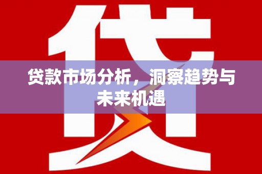 江干贷款市场分析，洞察趋势与未来机遇