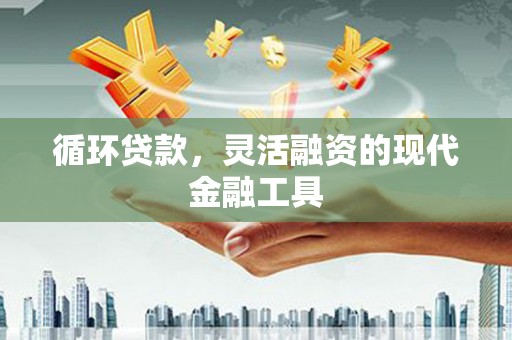 江干循环贷款，灵活融资的现代金融工具