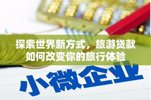江干探索世界新方式，旅游贷款如何改变你的旅行体验