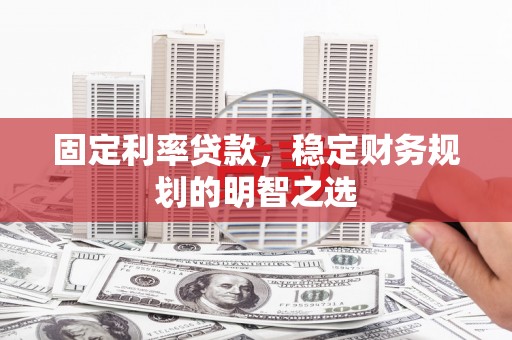 江干固定利率贷款，稳定财务规划的明智之选