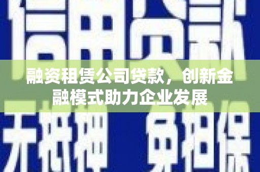 江干融资租赁公司贷款，创新金融模式助力企业发展