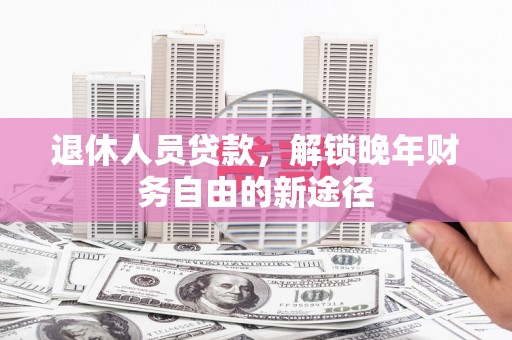 江干退休人员贷款，解锁晚年财务自由的新途径