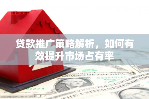 江干贷款推广策略解析，如何有效提升市场占有率