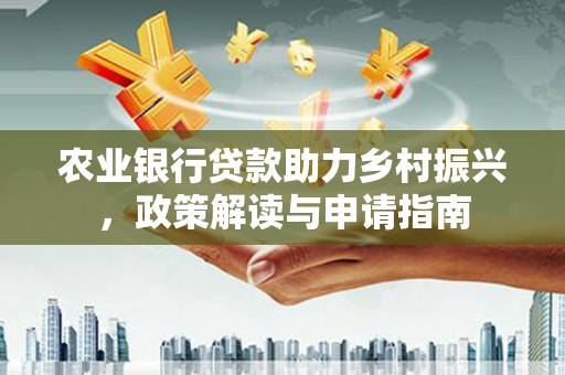 江干农业银行贷款助力乡村振兴，政策解读与申请指南