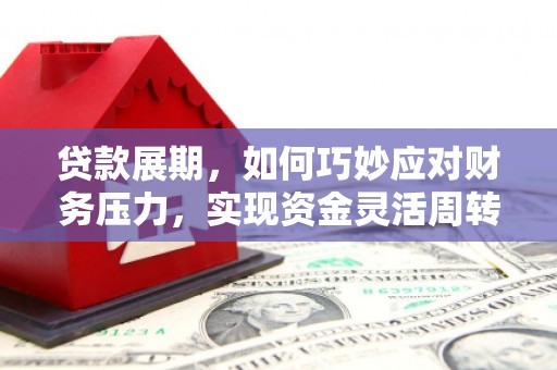 江干贷款展期，如何巧妙应对财务压力，实现资金灵活周转