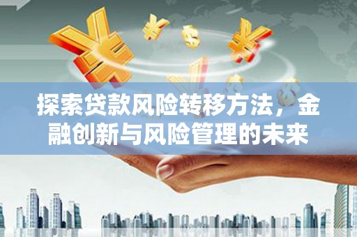 江干探索贷款风险转移方法，金融创新与风险管理的未来