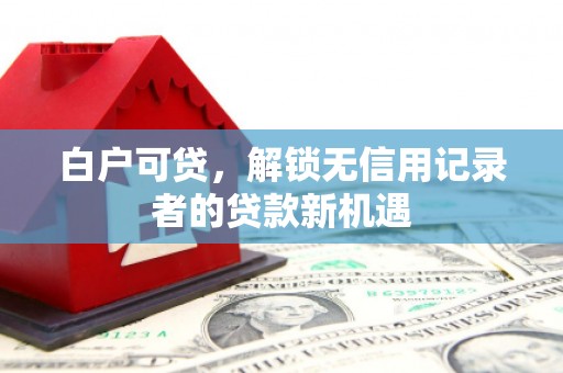 江干白户可贷，解锁无信用记录者的贷款新机遇