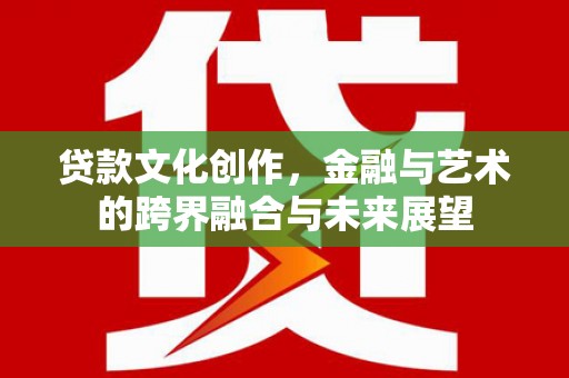 江干贷款文化创作，金融与艺术的跨界融合与未来展望