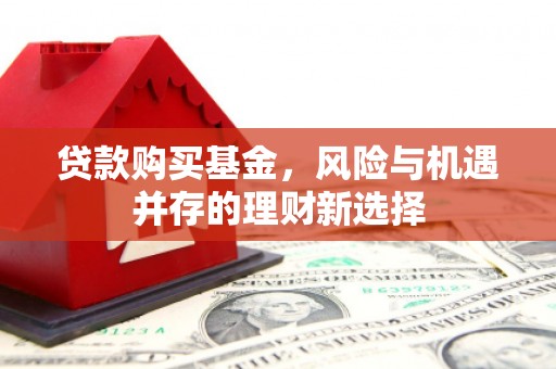 江干贷款购买基金，风险与机遇并存的理财新选择