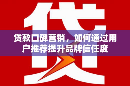 江干贷款口碑营销，如何通过用户推荐提升品牌信任度