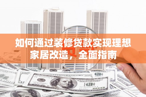江干如何通过装修贷款实现理想家居改造，全面指南