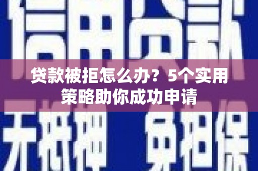 江干贷款被拒怎么办？5个实用策略助你成功申请