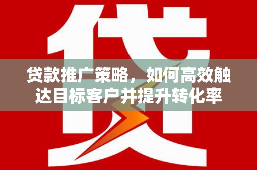 江干贷款推广策略，如何高效触达目标客户并提升转化率
