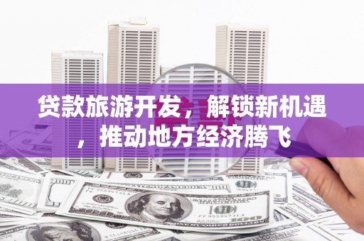 江干贷款旅游开发，解锁新机遇，推动地方经济腾飞