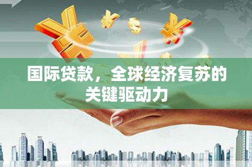 江干国际贷款，全球经济复苏的关键驱动力