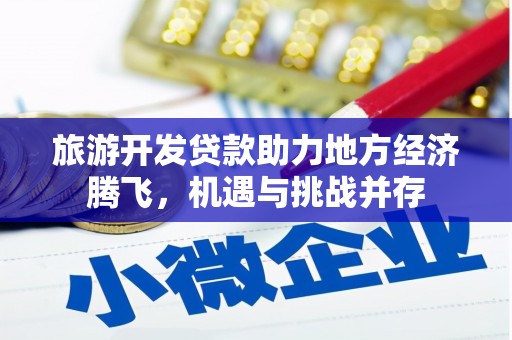 江干旅游开发贷款助力地方经济腾飞，机遇与挑战并存