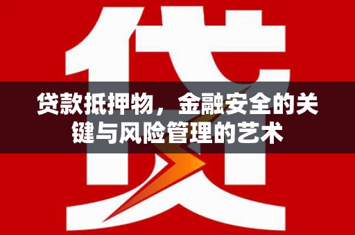 江干贷款抵押物，金融安全的关键与风险管理的艺术