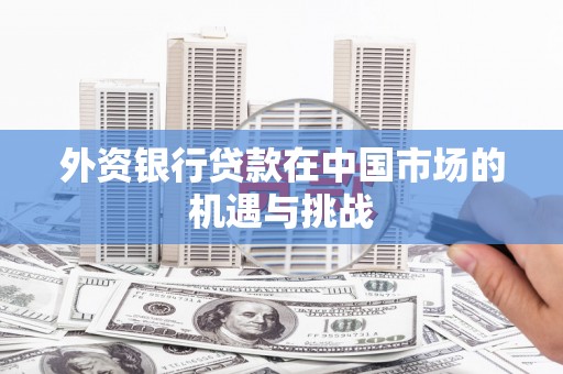 江干外资银行贷款在中国市场的机遇与挑战