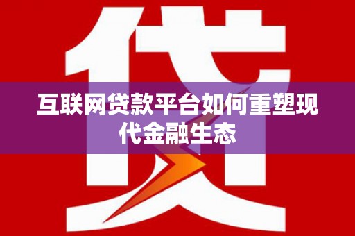 江干互联网贷款平台如何重塑现代金融生态