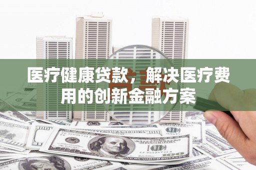 江干医疗健康贷款，解决医疗费用的创新金融方案