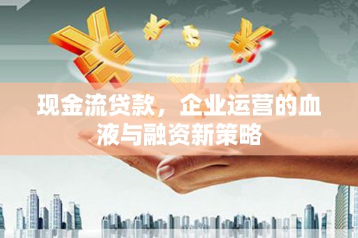 江干现金流贷款，企业运营的血液与融资新策略